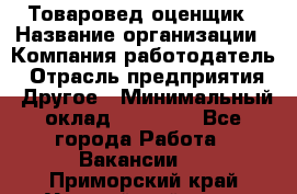 Товаровед-оценщик › Название организации ­ Компания-работодатель › Отрасль предприятия ­ Другое › Минимальный оклад ­ 18 600 - Все города Работа » Вакансии   . Приморский край,Уссурийский г. о. 